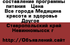 составление программы питания › Цена ­ 2 500 - Все города Медицина, красота и здоровье » Другое   . Ставропольский край,Невинномысск г.